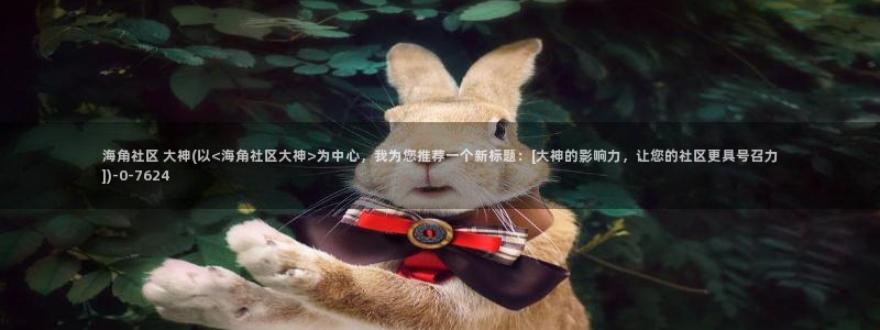 海角社区苹果打不开：海角社区 大神(以<海角社区大神>为中心，我为您推荐一个新标题：[大神的影响力，让您的社区更具号召力])